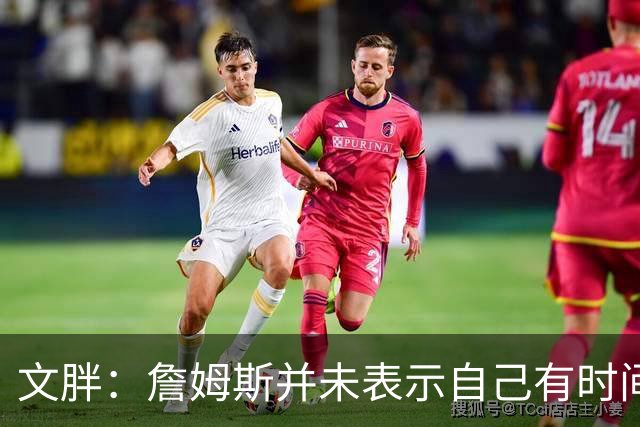 文胖：詹姆斯并未表示自己有时间见湖人 缺乏沟通或表明他想离队