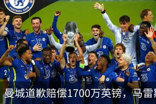 曼城道歉赔偿1700万英镑，马雷斯卡“坑惨”切尔西，接班瓜帅被吐槽