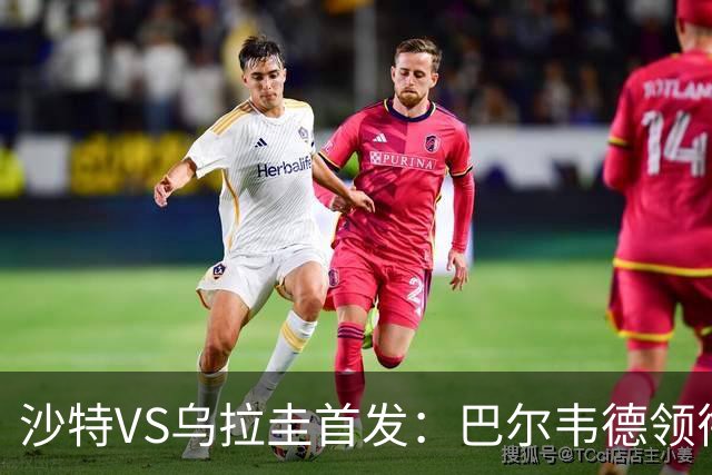 沙特VS乌拉圭首发：巴尔韦德领衔 努涅斯乌加特登场