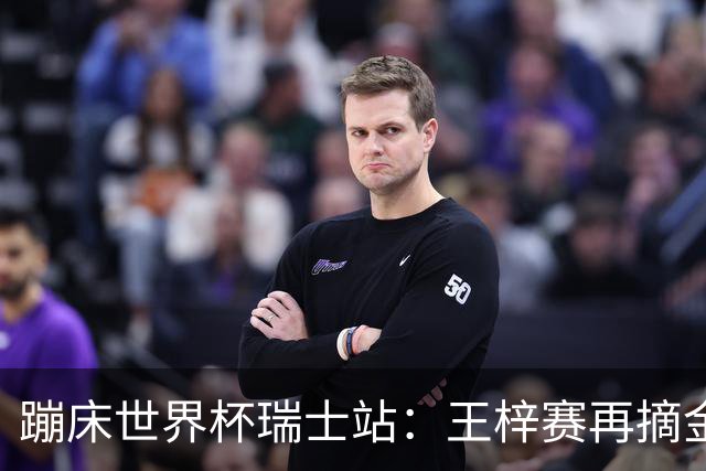 蹦床世界杯瑞士站：王梓赛再摘金