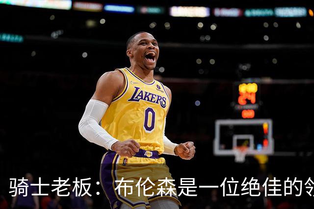 骑士老板：布伦森是一位绝佳的领袖 他几乎能在场上包办一切