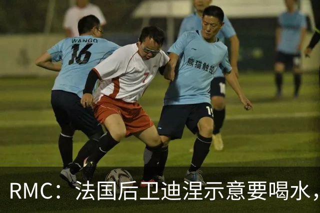 RMC：法国后卫迪涅示意要喝水，结果教练组误会将他换下